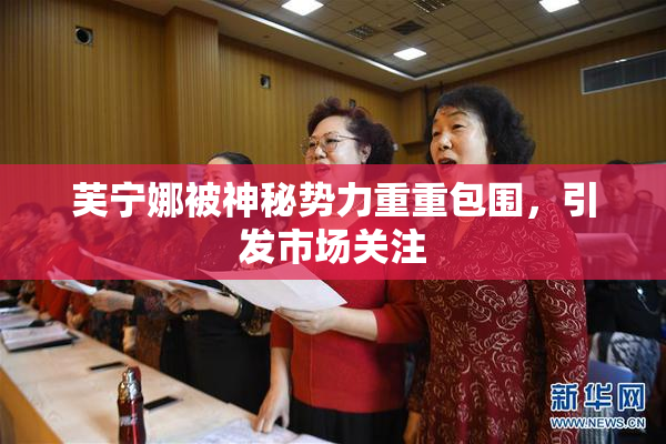 芙宁娜被神秘势力重重包围，引发市场关注