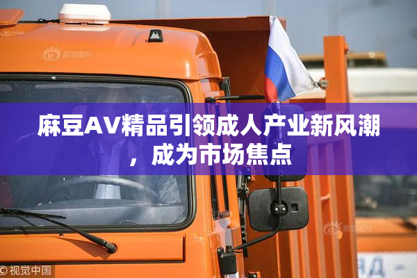 麻豆AV精品引领成人产业新风潮，成为市场焦点