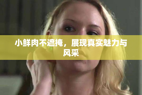 小鲜肉不遮掩，展现真实魅力与风采