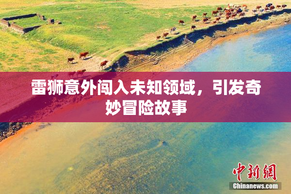 雷狮意外闯入未知领域，引发奇妙冒险故事