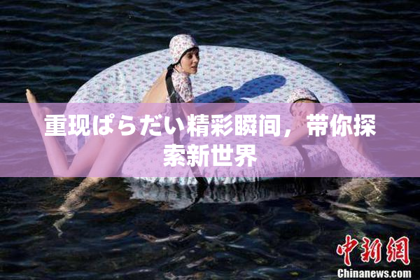 重现ぱらだい精彩瞬间，带你探索新世界