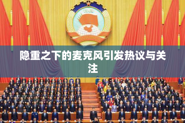 隐重之下的麦克风引发热议与关注