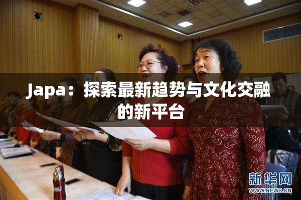 Japa：探索最新趋势与文化交融的新平台