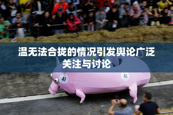 温无法合拢的情况引发舆论广泛关注与讨论