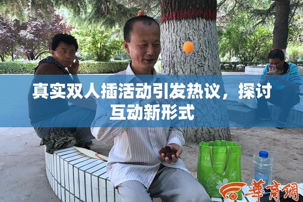 真实双人插活动引发热议，探讨互动新形式