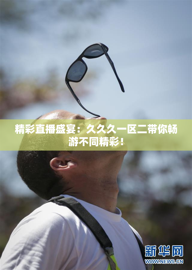 精彩直播盛宴：久久久一区二带你畅游不同精彩！