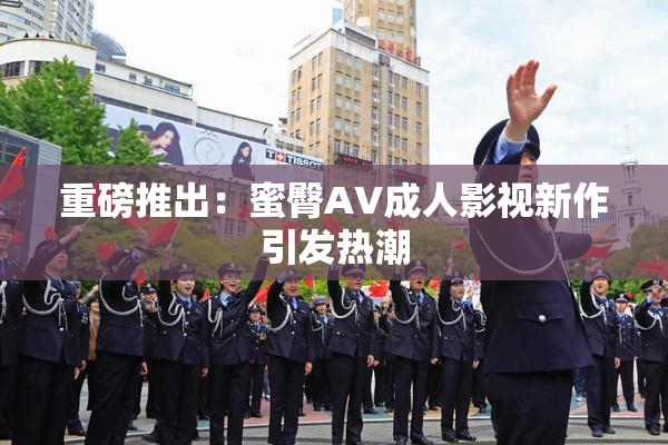 重磅推出：蜜臀AV成人影视新作引发热潮