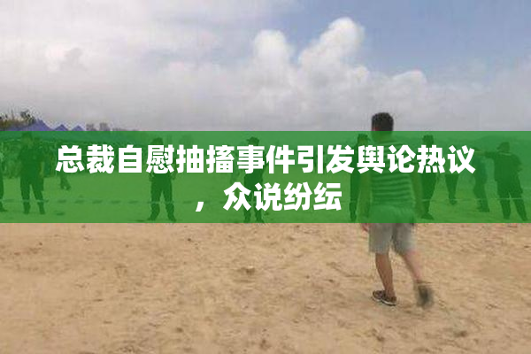 总裁自慰抽搐事件引发舆论热议，众说纷纭