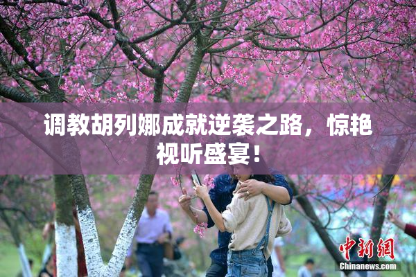 调教胡列娜成就逆袭之路，惊艳视听盛宴！