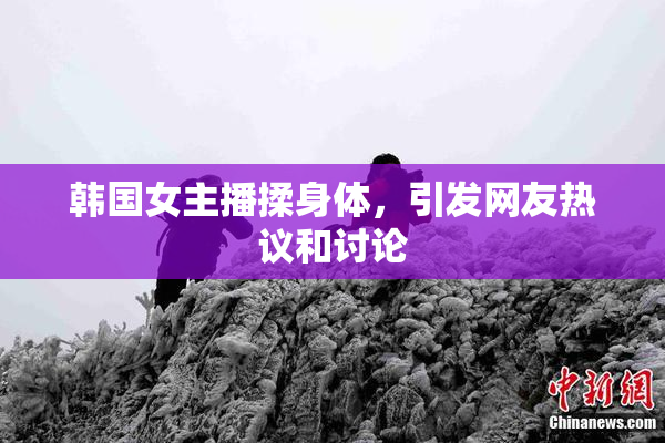 韩国女主播揉身体，引发网友热议和讨论