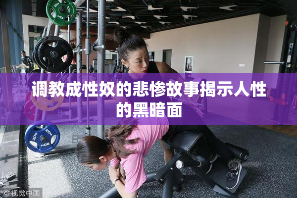 调教成性奴的悲惨故事揭示人性的黑暗面