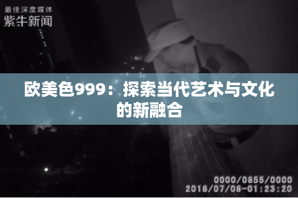 欧美色999：探索当代艺术与文化的新融合