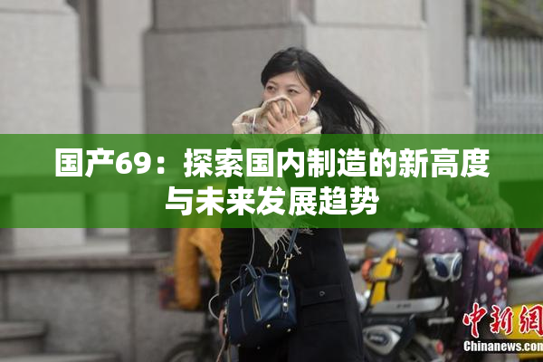 国产69：探索国内制造的新高度与未来发展趋势