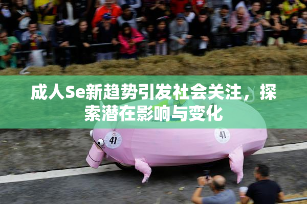 成人Se新趋势引发社会关注，探索潜在影响与变化