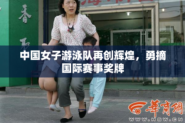中国女子游泳队再创辉煌，勇摘国际赛事奖牌