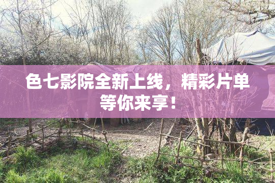 色七影院全新上线，精彩片单等你来享！