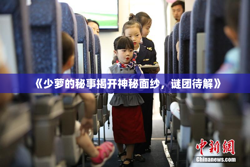 《少萝的秘事揭开神秘面纱，谜团待解》