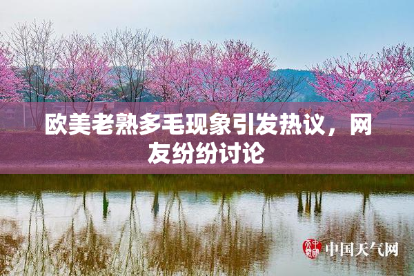 欧美老熟多毛现象引发热议，网友纷纷讨论