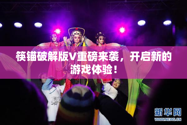筷锚破解版V重磅来袭，开启新的游戏体验！