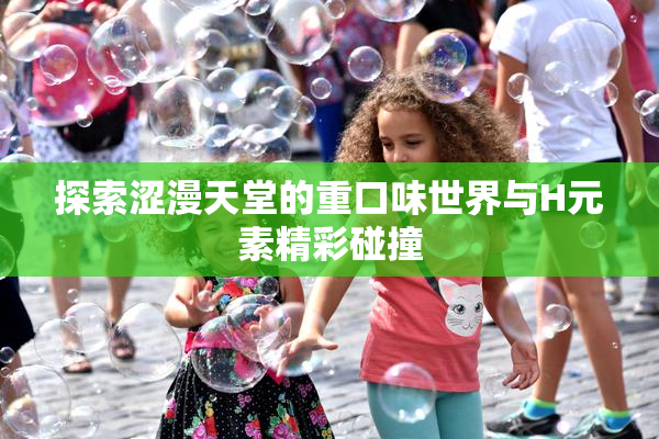 探索涩漫天堂的重口味世界与H元素精彩碰撞