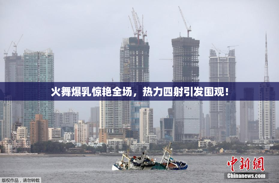 火舞爆乳惊艳全场，热力四射引发围观！