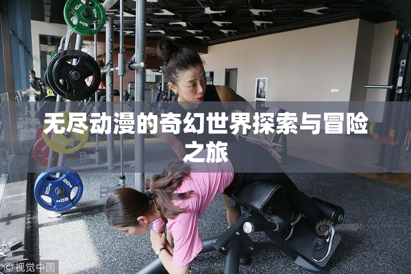 无尽动漫的奇幻世界探索与冒险之旅