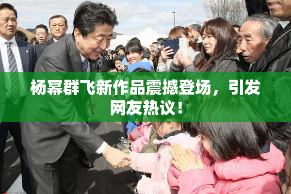 杨幂群飞新作品震撼登场，引发网友热议！