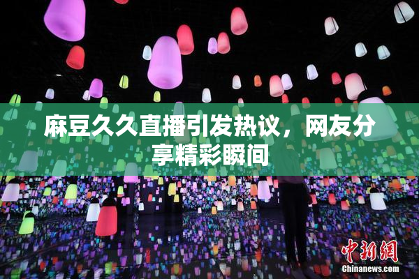 麻豆久久直播引发热议，网友分享精彩瞬间