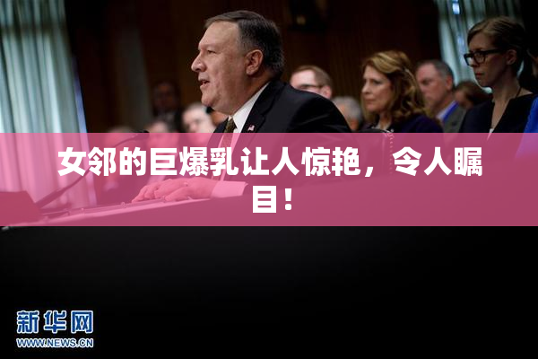 女邻的巨爆乳让人惊艳，令人瞩目！