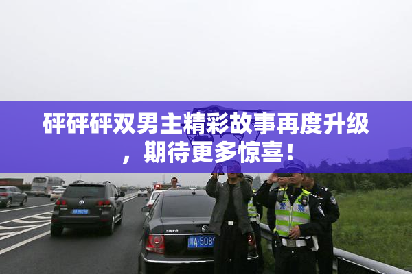 砰砰砰双男主精彩故事再度升级，期待更多惊喜！