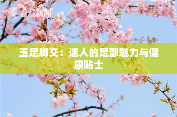 玉足脚交：迷人的足部魅力与健康贴士