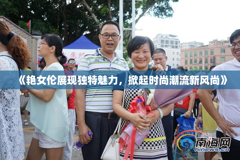 《艳女伦展现独特魅力，掀起时尚潮流新风尚》