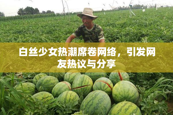 白丝少女热潮席卷网络，引发网友热议与分享