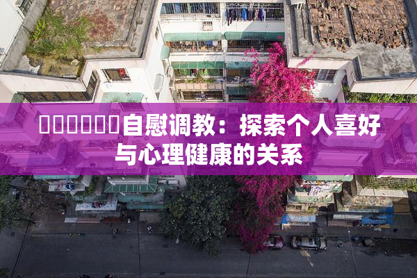 ❌‌❌‌❌‌自慰调教：探索个人喜好与心理健康的关系