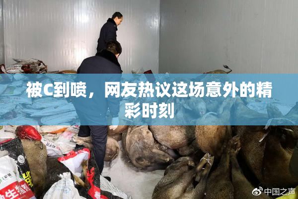 被C到喷，网友热议这场意外的精彩时刻