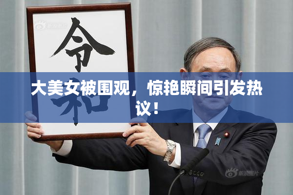 大美女被围观，惊艳瞬间引发热议！