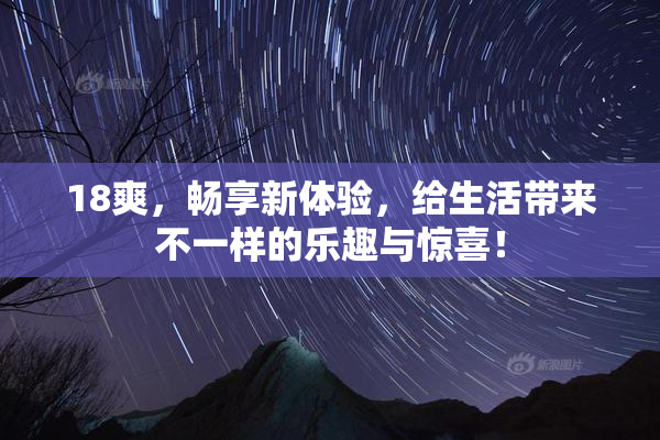 18爽，畅享新体验，给生活带来不一样的乐趣与惊喜！