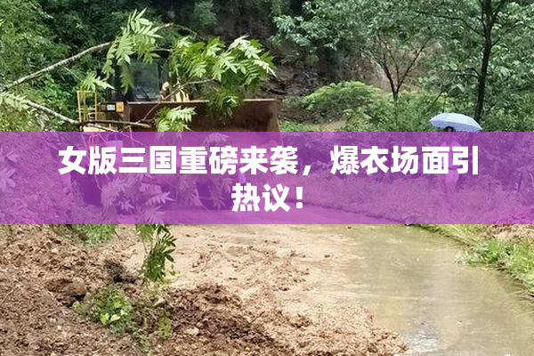 女版三国重磅来袭，爆衣场面引热议！