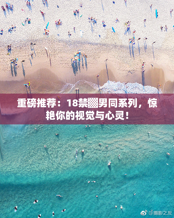 重磅推荐：18禁▓男同系列，惊艳你的视觉与心灵！