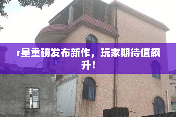 r星重磅发布新作，玩家期待值飙升！