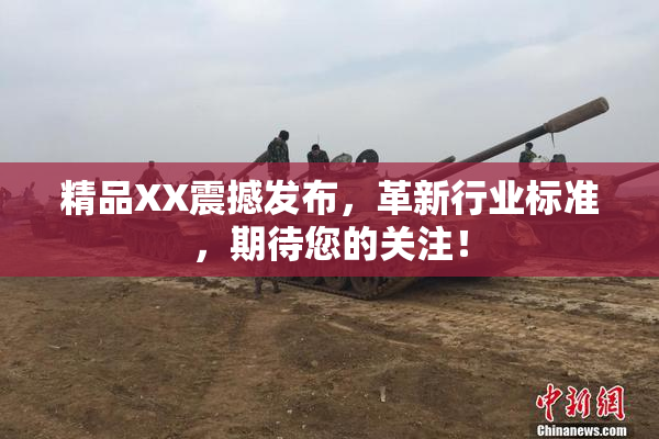 精品XX震撼发布，革新行业标准，期待您的关注！