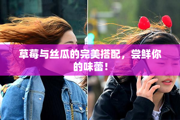 草莓与丝瓜的完美搭配，尝鲜你的味蕾！