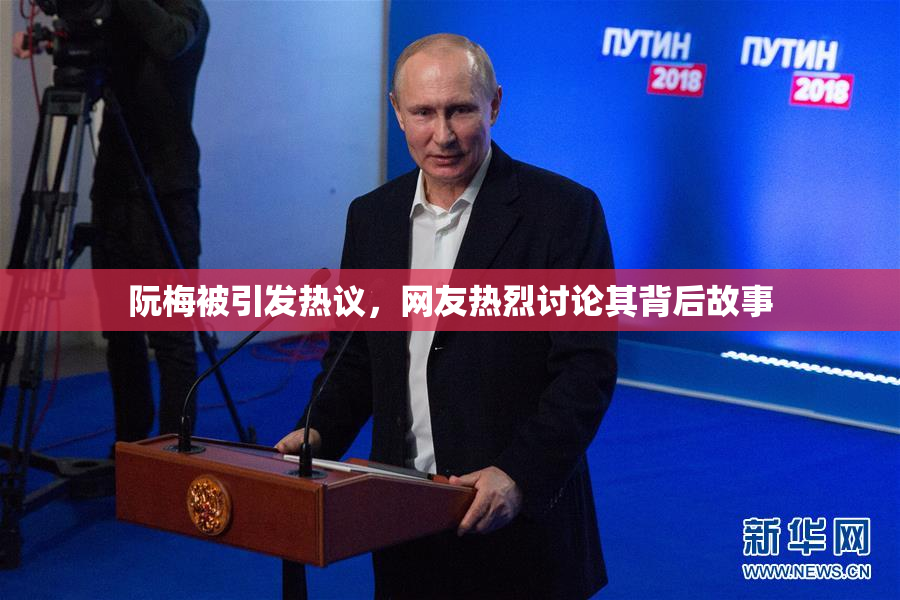 阮梅被引发热议，网友热烈讨论其背后故事