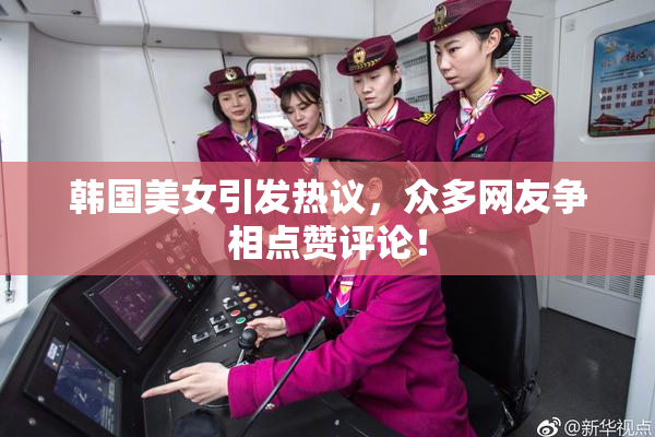 韩国美女引发热议，众多网友争相点赞评论！