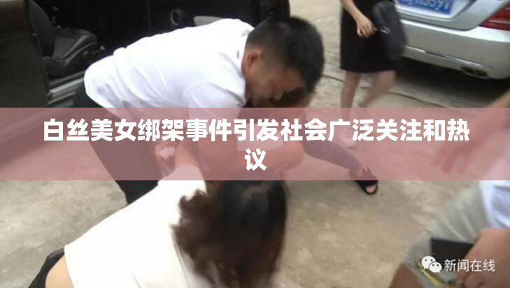 白丝美女绑架事件引发社会广泛关注和热议