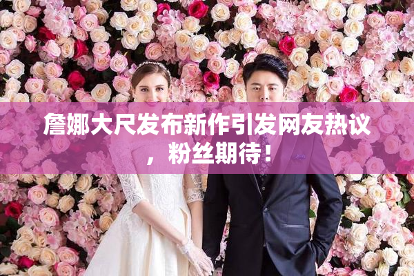 詹娜大尺发布新作引发网友热议，粉丝期待！