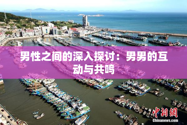 男性之间的深入探讨：男男的互动与共鸣