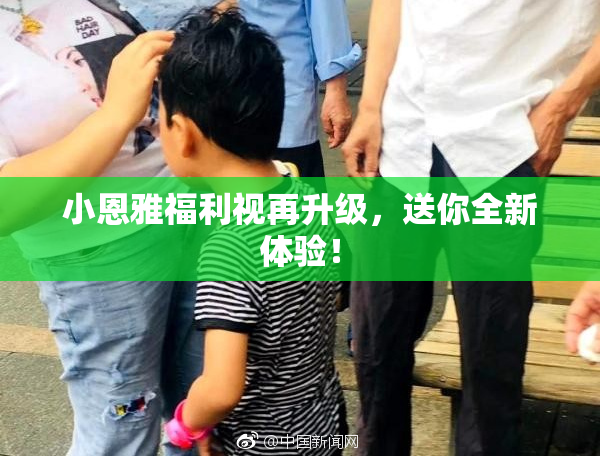 小恩雅福利视再升级，送你全新体验！