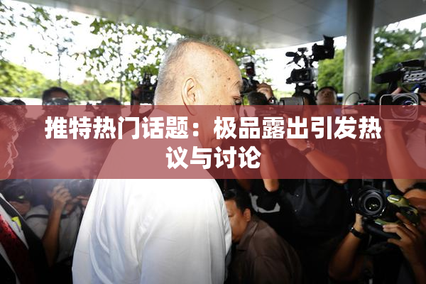 推特热门话题：极品露出引发热议与讨论