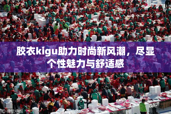 胶衣kigu助力时尚新风潮，尽显个性魅力与舒适感